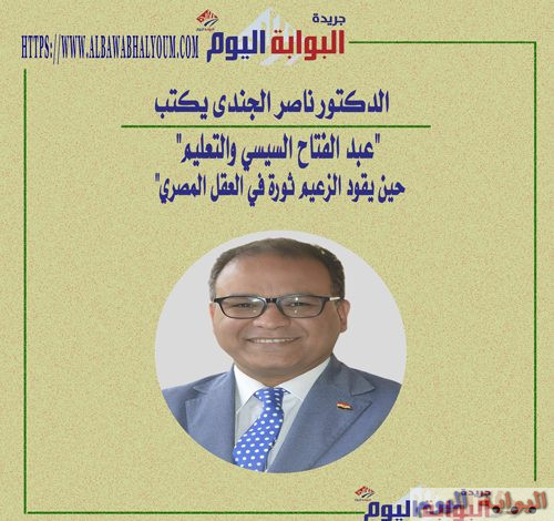 الدكتور ناصر الجندي يكتب "عبد الفتاح السيسي والتعليم: حين يقود الزعيم ثورة في العقل المصري"